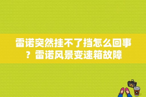 雷诺突然挂不了挡怎么回事？雷诺风景变速箱故障-图2