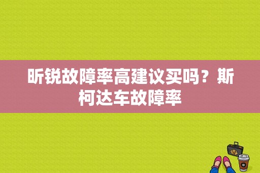 昕锐故障率高建议买吗？斯柯达车故障率