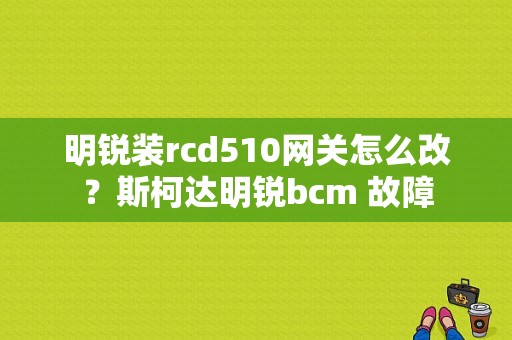 明锐装rcd510网关怎么改？斯柯达明锐bcm 故障-图1