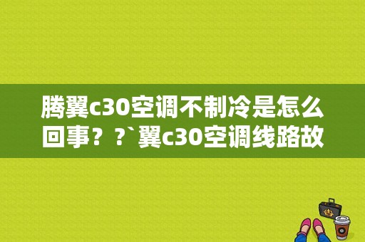 腾翼c30空调不制冷是怎么回事？?`翼c30空调线路故障-图1