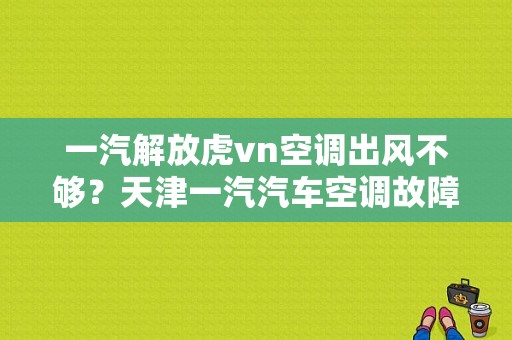 一汽解放虎vn空调出风不够？天津一汽汽车空调故障-图1