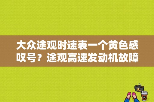 大众途观时速表一个黄色感叹号？途观高速发动机故障灯-图1