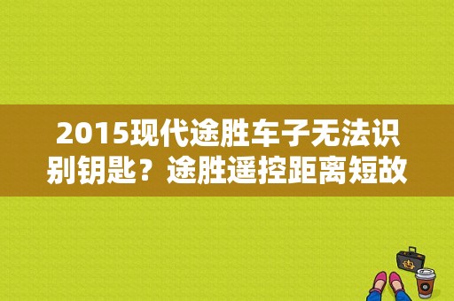 2015现代途胜车子无法识别钥匙？途胜遥控距离短故障-图1