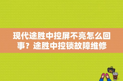 现代途胜中控屏不亮怎么回事？途胜中控锁故障维修-图1