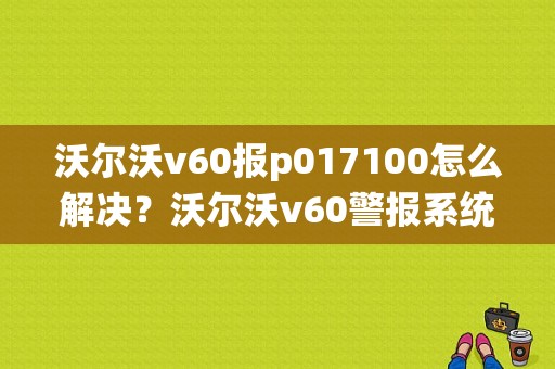 沃尔沃v60报p017100怎么解决？沃尔沃v60警报系统故障-图1