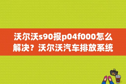 沃尔沃s90报p04f000怎么解决？沃尔沃汽车排放系统故障-图1