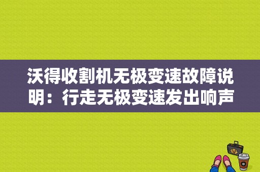 沃得收割机无极变速故障说明：行走无极变速发出响声，有响声就不走了，手柄放到位就响？无级变速车的故障-图2