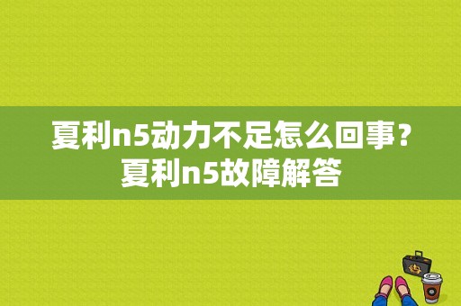 夏利n5动力不足怎么回事？夏利n5故障解答-图1