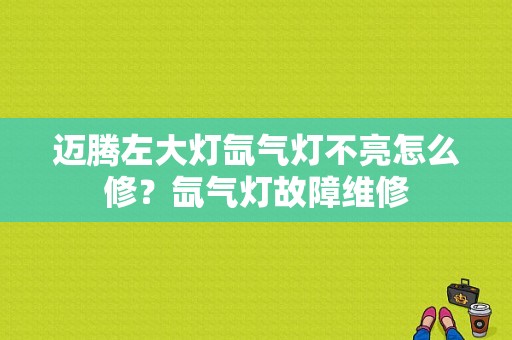 迈腾左大灯氙气灯不亮怎么修？氙气灯故障维修-图1