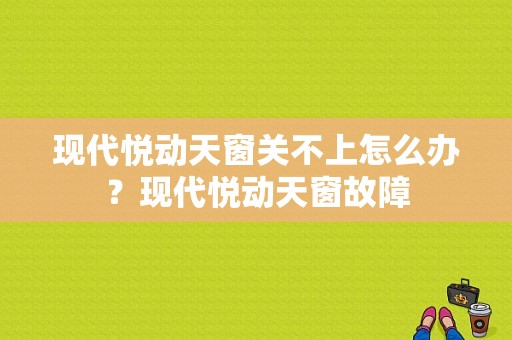 现代悦动天窗关不上怎么办？现代悦动天窗故障-图1