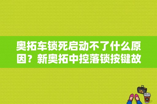 奥拓车锁死启动不了什么原因？新奥拓中控落锁按键故障-图1