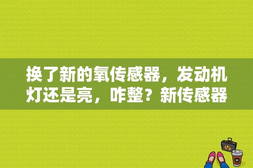 换了新的氧传感器，发动机灯还是亮，咋整？新传感器换了还是亮故障灯-图1