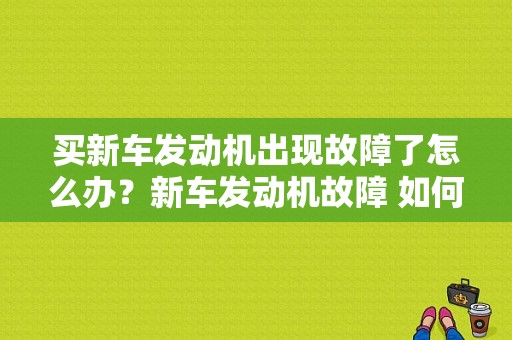 买新车发动机出现故障了怎么办？新车发动机故障 如何维权-图1