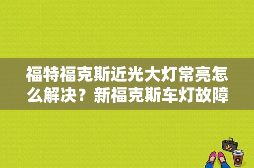 福特福克斯近光大灯常亮怎么解决？新福克斯车灯故障-图1