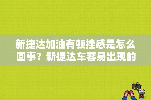 新捷达加油有顿挫感是怎么回事？新捷达车容易出现的故障-图1