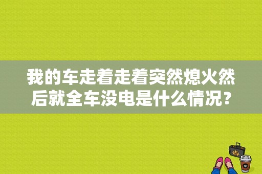 我的车走着走着突然熄火然后就全车没电是什么情况？行车突然熄火时哪里故障了-图1
