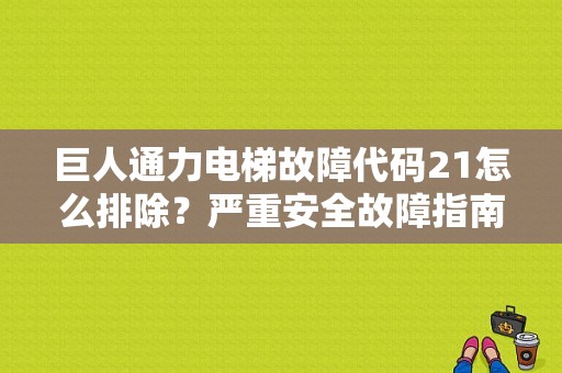 巨人通力电梯故障代码21怎么排除？严重安全故障指南-图1