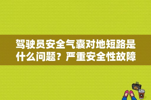 驾驶员安全气囊对地短路是什么问题？严重安全性故障-图1