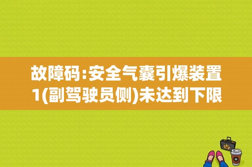 故障码:安全气囊引爆装置1(副驾驶员侧)未达到下限。说的是什么故障呢?求高手解答，在线急等？严重安全性能故障判断指南