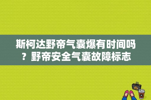 斯柯达野帝气囊爆有时间吗？野帝安全气囊故障标志-图1