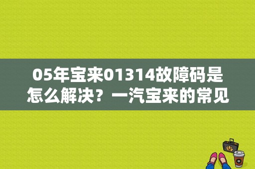 05年宝来01314故障码是怎么解决？一汽宝来的常见故障