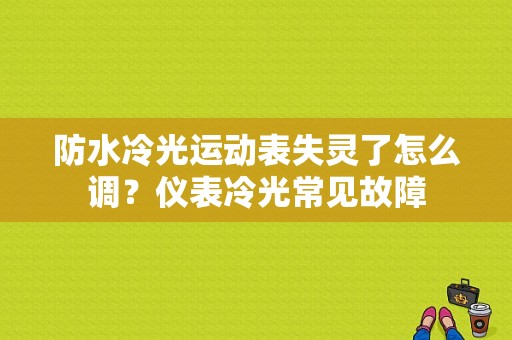 防水冷光运动表失灵了怎么调？仪表冷光常见故障-图1