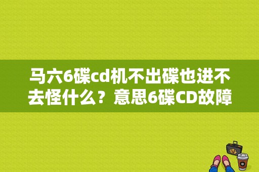 马六6碟cd机不出碟也进不去怪什么？意思6碟CD故障-图1