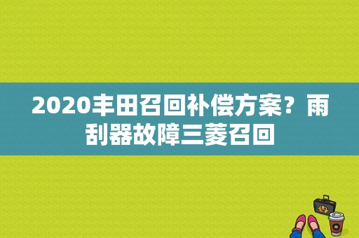 2020丰田召回补偿方案？雨刮器故障三菱召回-图1