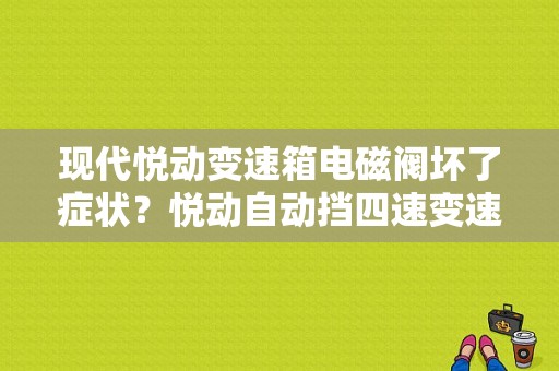 现代悦动变速箱电磁阀坏了症状？悦动自动挡四速变速箱故障-图1