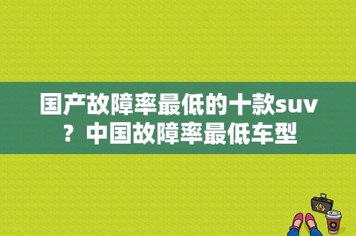 国产故障率最低的十款suv？中国故障率最低车型-图1