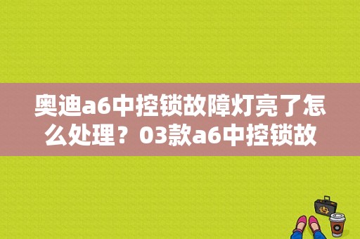 奥迪a6中控锁故障灯亮了怎么处理？03款a6中控锁故障-图1