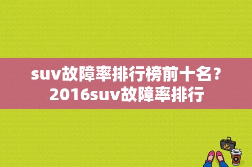 suv故障率排行榜前十名？2016suv故障率排行-图1
