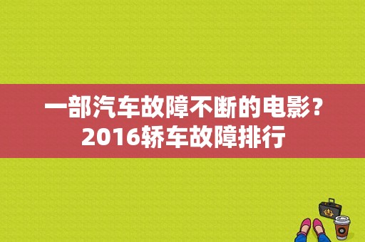 一部汽车故障不断的电影？2016轿车故障排行-图1