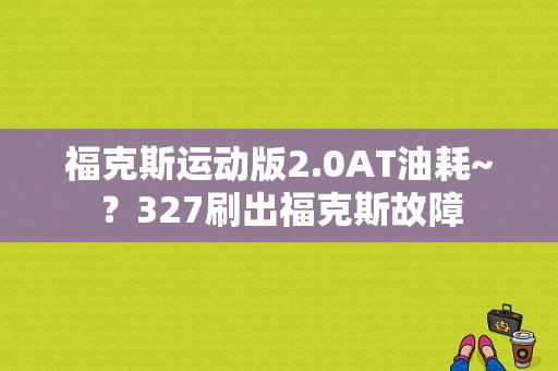 福克斯运动版2.0AT油耗~？327刷出福克斯故障-图1
