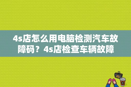 4s店怎么用电脑检测汽车故障码？4s店检查车辆故障-图1