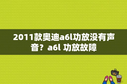 2011款奥迪a6l功放没有声音？a6l 功放故障-图1