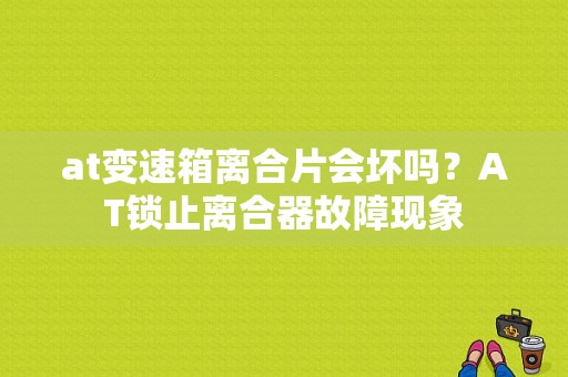 at变速箱离合片会坏吗？AT锁止离合器故障现象-图1
