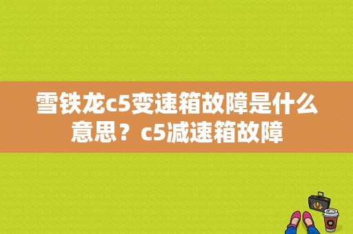 雪铁龙c5变速箱故障是什么意思？c5减速箱故障-图1