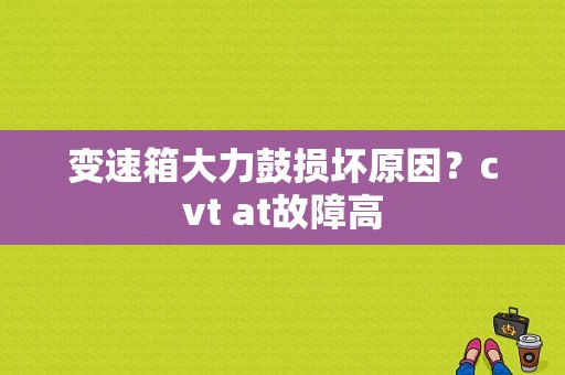 变速箱大力鼓损坏原因？cvt at故障高-图1
