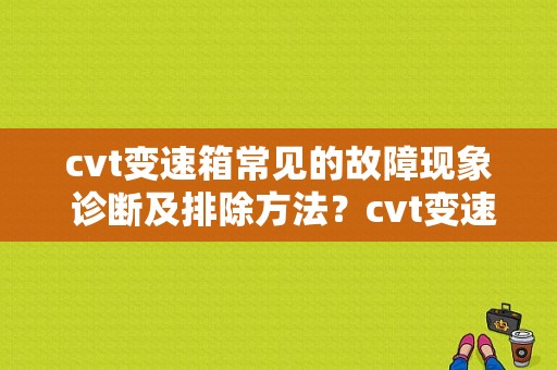 cvt变速箱常见的故障现象 诊断及排除方法？cvt变速箱阀体故障-图1