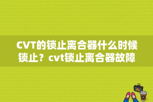 CVT的锁止离合器什么时候锁止？cvt锁止离合器故障-图1