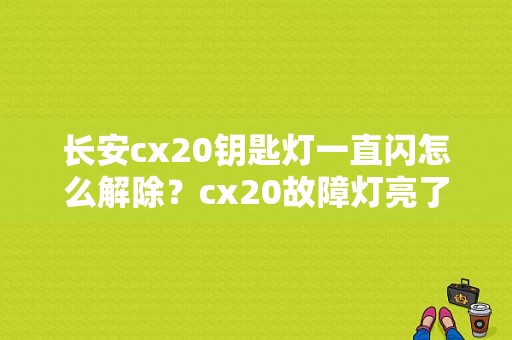 长安cx20钥匙灯一直闪怎么解除？cx20故障灯亮了-图1