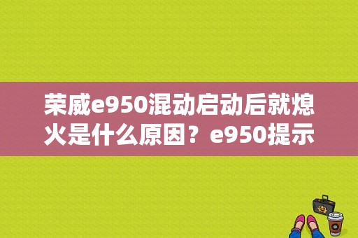 荣威e950混动启动后就熄火是什么原因？e950提示混动系统故障-图1