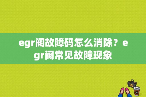 egr阀故障码怎么消除？egr阀常见故障现象-图1