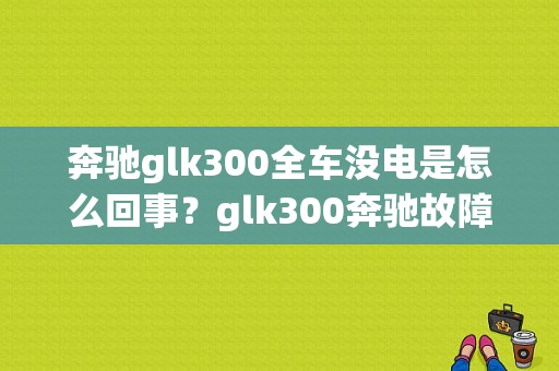 奔驰glk300全车没电是怎么回事？glk300奔驰故障-图1