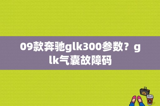 09款奔驰glk300参数？glk气囊故障码-图1