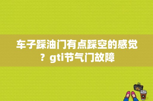 车子踩油门有点踩空的感觉？gti节气门故障-图1