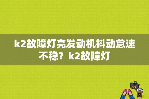 k2故障灯亮发动机抖动怠速不稳？k2故障灯-图1