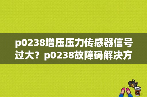 p0238增压压力传感器信号过大？p0238故障码解决方法-图1
