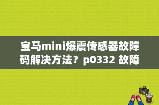 宝马mini爆震传感器故障码解决方法？p0332 故障-图1